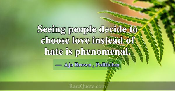Seeing people decide to choose love instead of hat... -Aja Brown