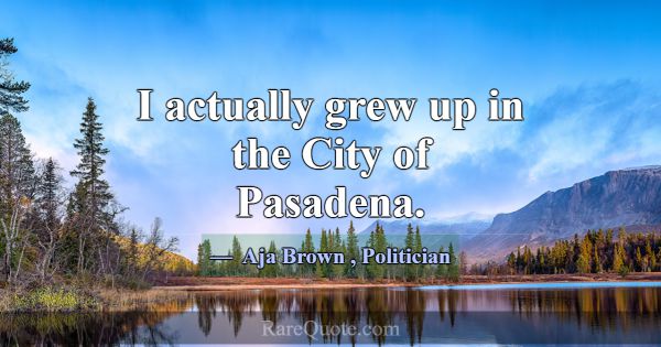 I actually grew up in the City of Pasadena.... -Aja Brown