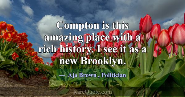 Compton is this amazing place with a rich history.... -Aja Brown