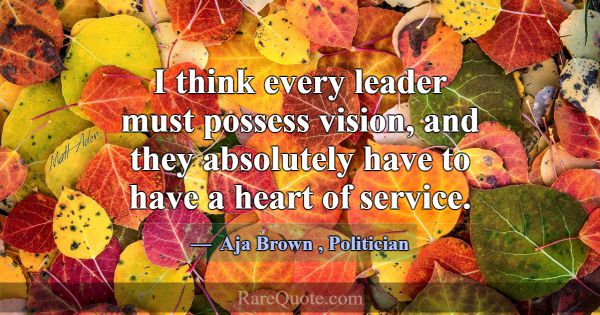 I think every leader must possess vision, and they... -Aja Brown