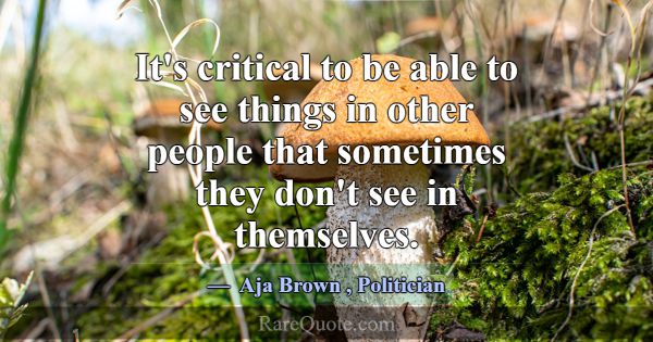 It's critical to be able to see things in other pe... -Aja Brown
