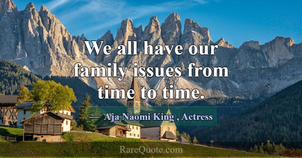We all have our family issues from time to time.... -Aja Naomi King
