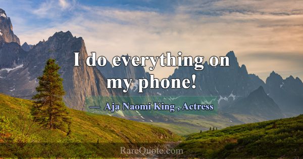 I do everything on my phone!... -Aja Naomi King