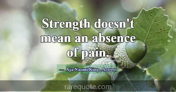 Strength doesn't mean an absence of pain.... -Aja Naomi King