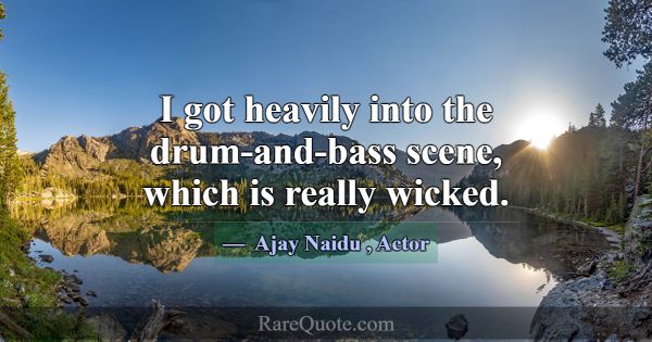 I got heavily into the drum-and-bass scene, which ... -Ajay Naidu