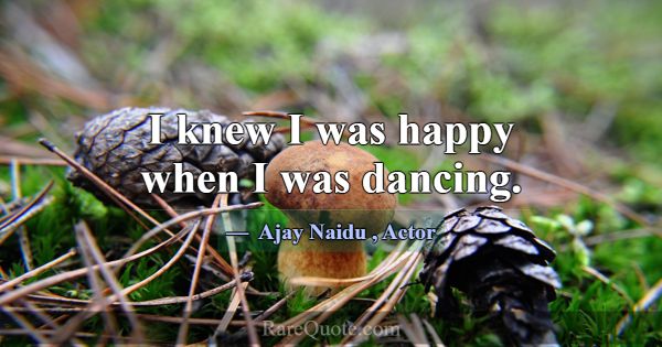 I knew I was happy when I was dancing.... -Ajay Naidu