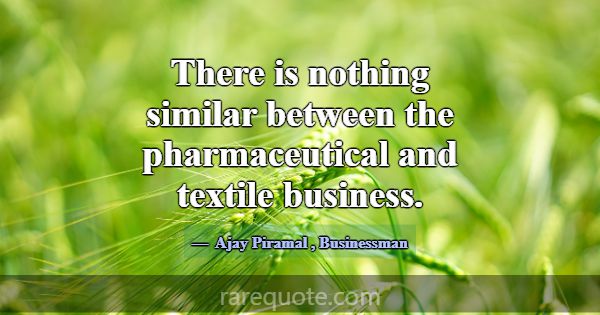 There is nothing similar between the pharmaceutica... -Ajay Piramal