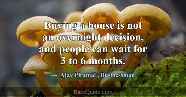 Buying a house is not an overnight decision, and p... -Ajay Piramal