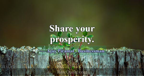 Share your prosperity.... -Ajay Piramal