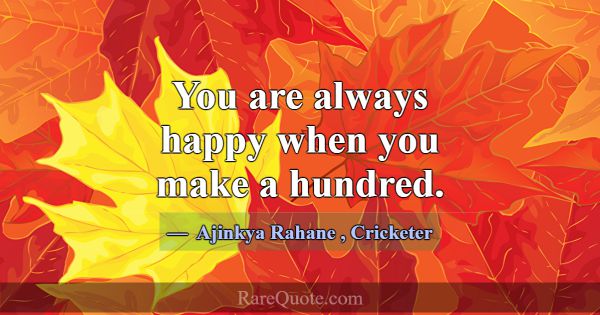 You are always happy when you make a hundred.... -Ajinkya Rahane