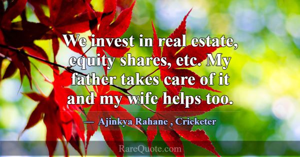 We invest in real estate, equity shares, etc. My f... -Ajinkya Rahane
