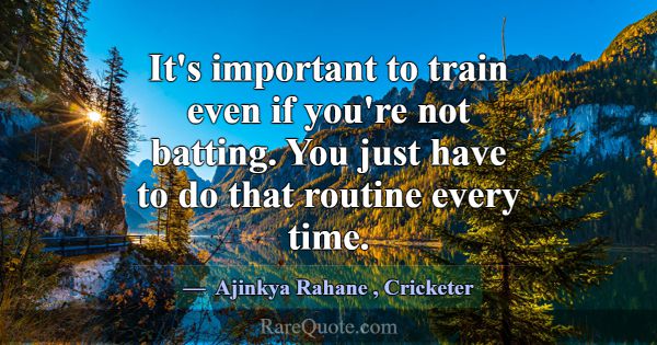 It's important to train even if you're not batting... -Ajinkya Rahane