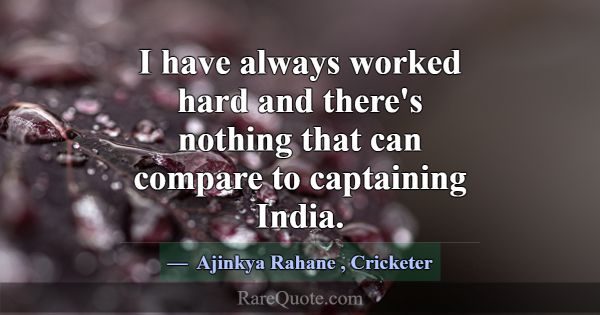 I have always worked hard and there's nothing that... -Ajinkya Rahane