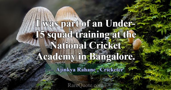 I was part of an Under-15 squad training at the Na... -Ajinkya Rahane