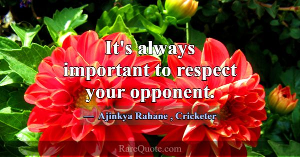 It's always important to respect your opponent.... -Ajinkya Rahane