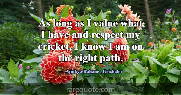As long as I value what I have and respect my cric... -Ajinkya Rahane
