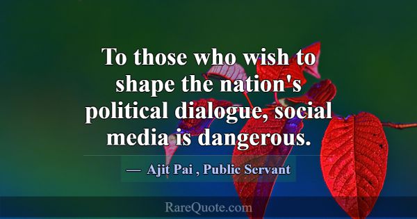To those who wish to shape the nation's political ... -Ajit Pai