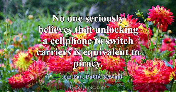 No one seriously believes that unlocking a cellpho... -Ajit Pai