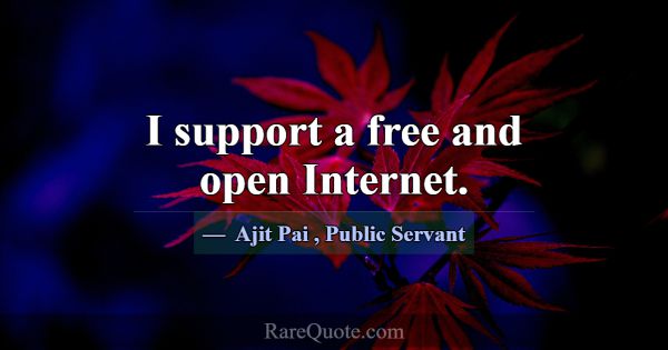 I support a free and open Internet.... -Ajit Pai