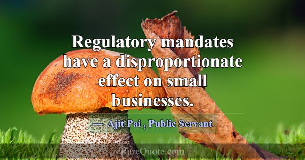 Regulatory mandates have a disproportionate effect... -Ajit Pai