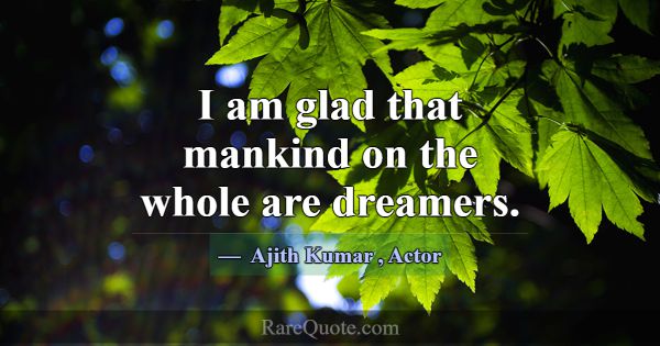 I am glad that mankind on the whole are dreamers.... -Ajith Kumar