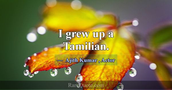 I grew up a Tamilian.... -Ajith Kumar