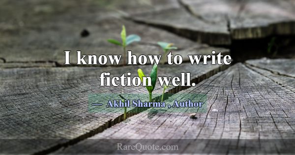 I know how to write fiction well.... -Akhil Sharma
