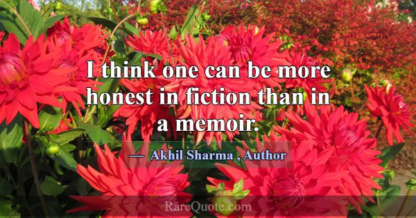I think one can be more honest in fiction than in ... -Akhil Sharma
