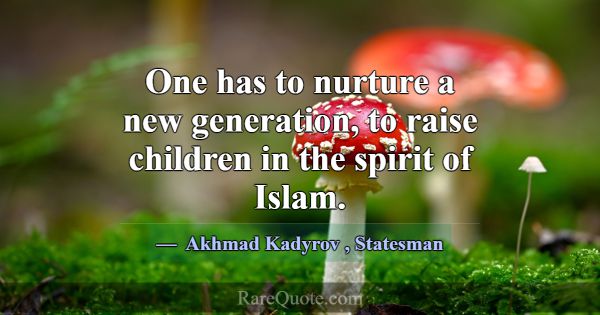 One has to nurture a new generation, to raise chil... -Akhmad Kadyrov