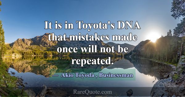 It is in Toyota's DNA that mistakes made once will... -Akio Toyoda