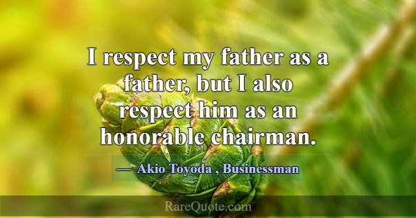 I respect my father as a father, but I also respec... -Akio Toyoda
