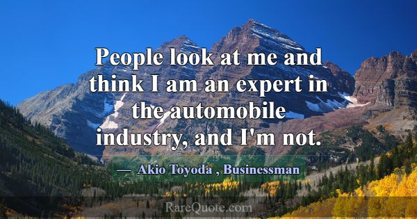 People look at me and think I am an expert in the ... -Akio Toyoda