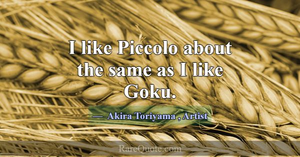 I like Piccolo about the same as I like Goku.... -Akira Toriyama