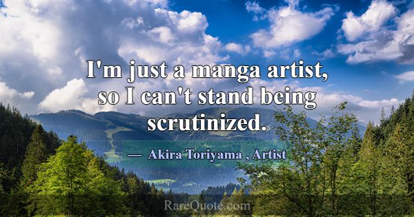 I'm just a manga artist, so I can't stand being sc... -Akira Toriyama