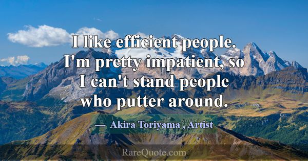 I like efficient people. I'm pretty impatient, so ... -Akira Toriyama