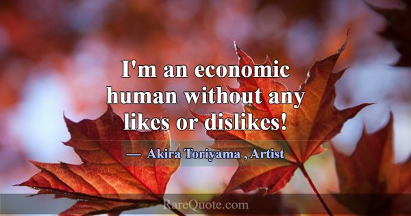 I'm an economic human without any likes or dislike... -Akira Toriyama