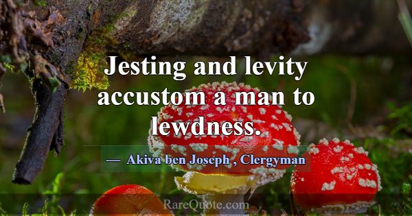 Jesting and levity accustom a man to lewdness.... -Akiva ben Joseph
