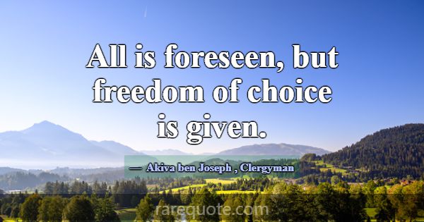 All is foreseen, but freedom of choice is given.... -Akiva ben Joseph