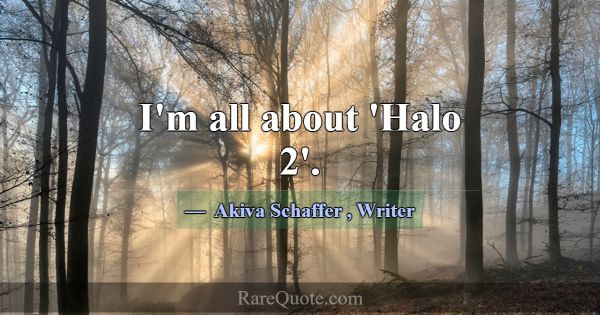 I'm all about 'Halo 2'.... -Akiva Schaffer