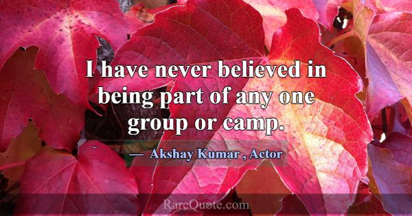 I have never believed in being part of any one gro... -Akshay Kumar
