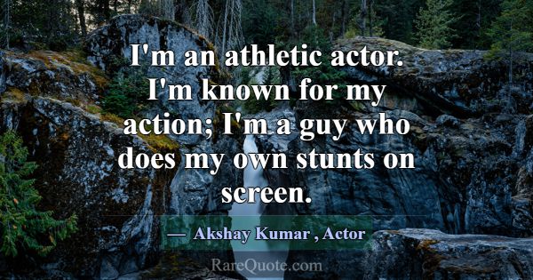 I'm an athletic actor. I'm known for my action; I'... -Akshay Kumar