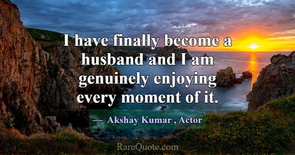 I have finally become a husband and I am genuinely... -Akshay Kumar