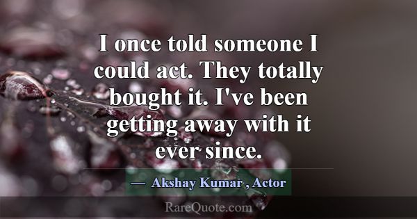 I once told someone I could act. They totally boug... -Akshay Kumar