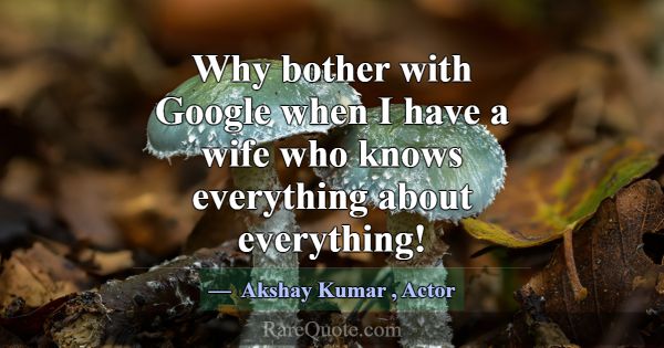 Why bother with Google when I have a wife who know... -Akshay Kumar