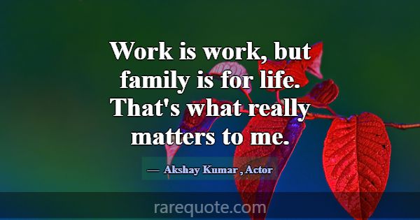 Work is work, but family is for life. That's what ... -Akshay Kumar