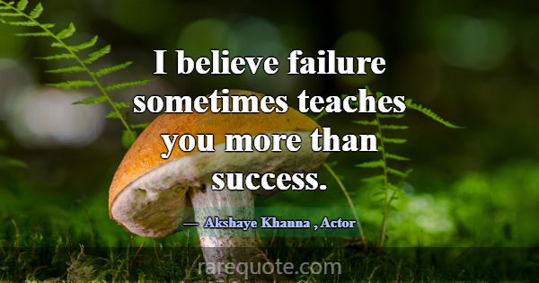 I believe failure sometimes teaches you more than ... -Akshaye Khanna