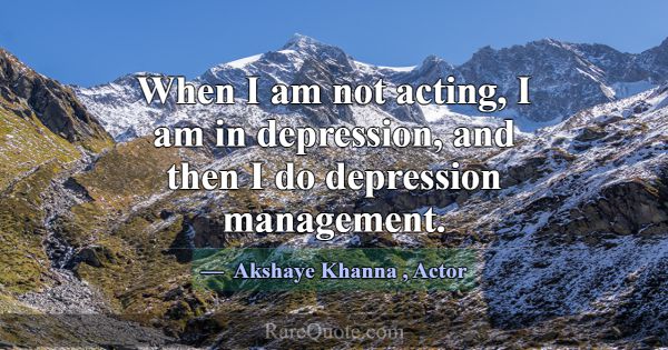 When I am not acting, I am in depression, and then... -Akshaye Khanna