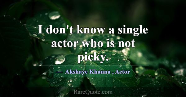 I don't know a single actor who is not picky.... -Akshaye Khanna