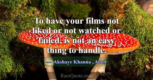 To have your films not liked or not watched or fai... -Akshaye Khanna