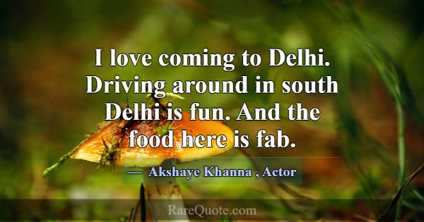 I love coming to Delhi. Driving around in south De... -Akshaye Khanna
